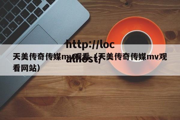 天美传奇传媒mv观看（天美传奇传媒mv观看网站）