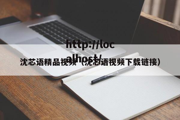 沈芯语精品视频（沈芯语视频下载链接）