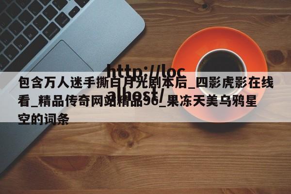 包含万人迷手撕白月光剧本后_四影虎影在线看_精品传奇网站精品96_果冻天美乌鸦星空的词条