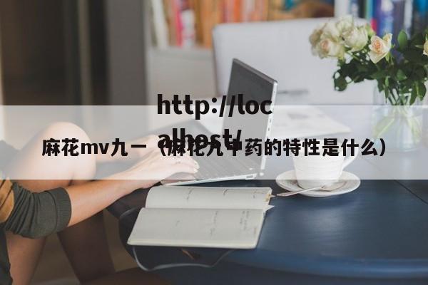 麻花mv九一（麻花九中药的特性是什么）